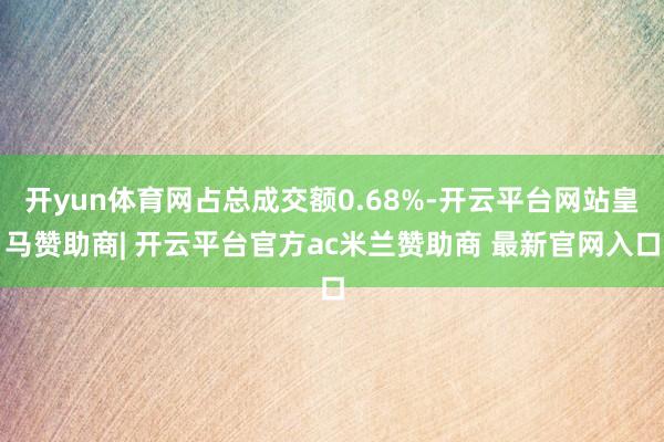 开yun体育网占总成交额0.68%-开云平台网站皇马赞助商| 开云平台官方ac米兰赞助商 最新官网入口