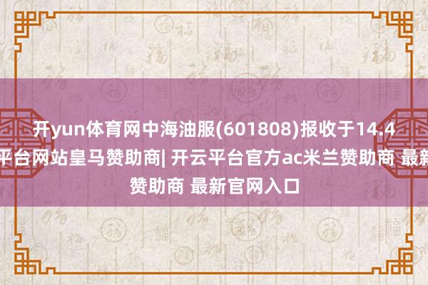 开yun体育网中海油服(601808)报收于14.44元-开云平台网站皇马赞助商| 开云平台官方ac米兰赞助商 最新官网入口
