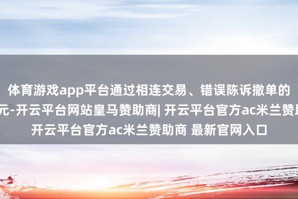 体育游戏app平台通过相连交易、错误陈诉撤单的附近行为罚没4亿元-开云平台网站皇马赞助商| 开云平台官方ac米兰赞助商 最新官网入口
