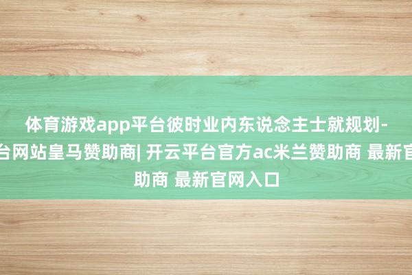 体育游戏app平台　　彼时业内东说念主士就规划-开云平台网站皇马赞助商| 开云平台官方ac米兰赞助商 最新官网入口