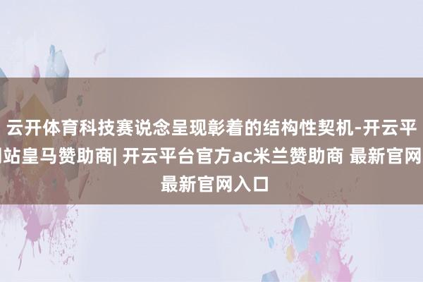 云开体育科技赛说念呈现彰着的结构性契机-开云平台网站皇马赞助商| 开云平台官方ac米兰赞助商 最新官网入口