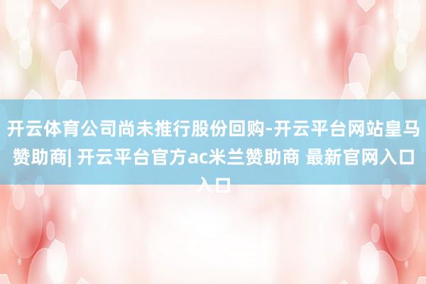 开云体育公司尚未推行股份回购-开云平台网站皇马赞助商| 开云平台官方ac米兰赞助商 最新官网入口