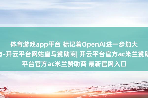 体育游戏app平台 标记着OpenAI进一步加大对诠释限制的干与-开云平台网站皇马赞助商| 开云平台官方ac米兰赞助商 最新官网入口