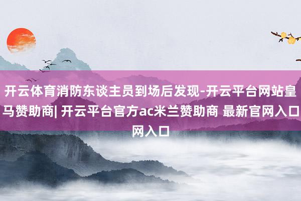 开云体育消防东谈主员到场后发现-开云平台网站皇马赞助商| 开云平台官方ac米兰赞助商 最新官网入口
