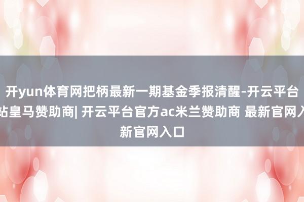 开yun体育网把柄最新一期基金季报清醒-开云平台网站皇马赞助商| 开云平台官方ac米兰赞助商 最新官网入口