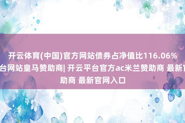 开云体育(中国)官方网站债券占净值比116.06%-开云平台网站皇马赞助商| 开云平台官方ac米兰赞助商 最新官网入口