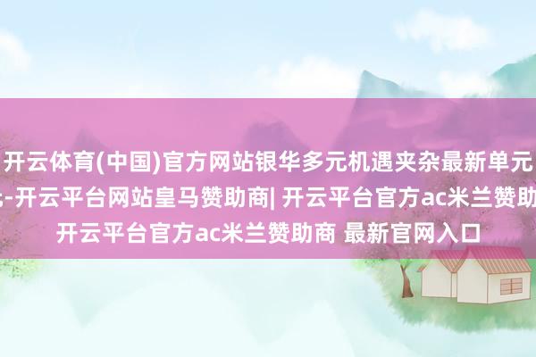 开云体育(中国)官方网站银华多元机遇夹杂最新单元净值为0.5385元-开云平台网站皇马赞助商| 开云平台官方ac米兰赞助商 最新官网入口