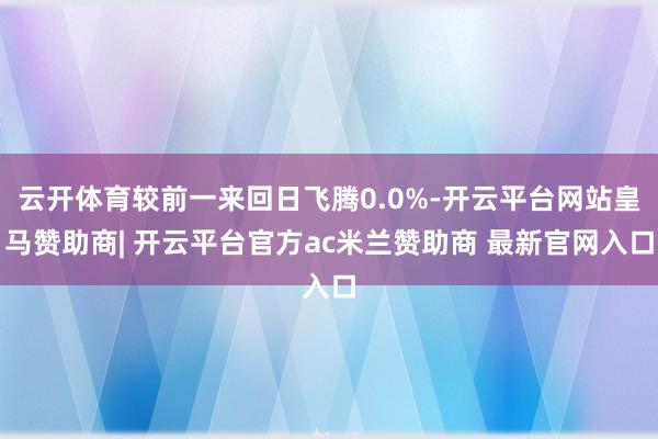 云开体育较前一来回日飞腾0.0%-开云平台网站皇马赞助商| 开云平台官方ac米兰赞助商 最新官网入口