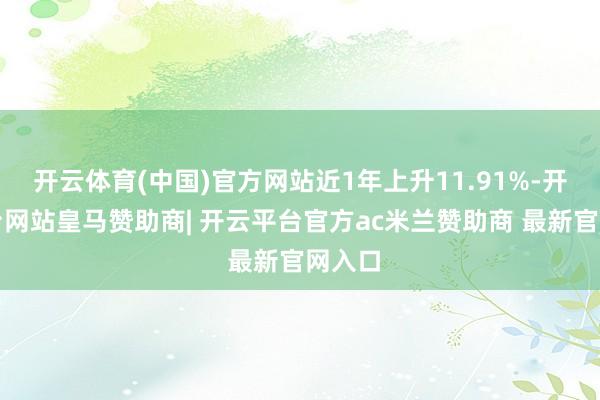 开云体育(中国)官方网站近1年上升11.91%-开云平台网站皇马赞助商| 开云平台官方ac米兰赞助商 最新官网入口