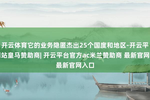 开云体育它的业务隐匿杰出25个国度和地区-开云平台网站皇马赞助商| 开云平台官方ac米兰赞助商 最新官网入口