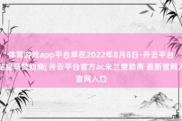 体育游戏app平台早在2022年8月8日-开云平台网站皇马赞助商| 开云平台官方ac米兰赞助商 最新官网入口