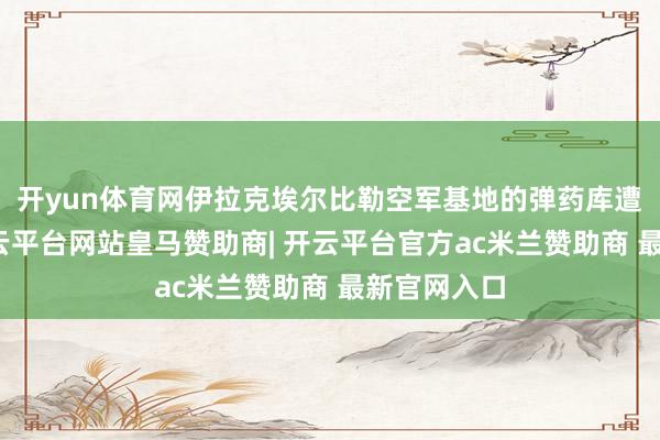 开yun体育网伊拉克埃尔比勒空军基地的弹药库遭到防碍-开云平台网站皇马赞助商| 开云平台官方ac米兰赞助商 最新官网入口