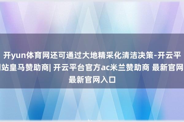 开yun体育网还可通过大地精采化清洁决策-开云平台网站皇马赞助商| 开云平台官方ac米兰赞助商 最新官网入口