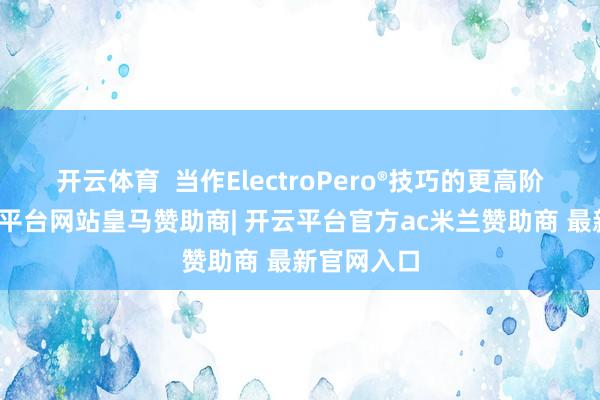 开云体育  当作ElectroPero®技巧的更高阶版块-开云平台网站皇马赞助商| 开云平台官方ac米兰赞助商 最新官网入口