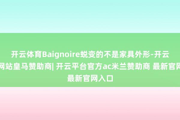 开云体育Baignoire蜕变的不是家具外形-开云平台网站皇马赞助商| 开云平台官方ac米兰赞助商 最新官网入口
