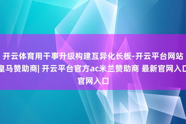 开云体育用干事升级构建互异化长板-开云平台网站皇马赞助商| 开云平台官方ac米兰赞助商 最新官网入口