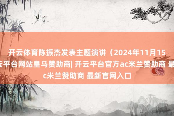 开云体育陈振杰发表主题演讲（2024年11月15日摄）-开云平台网站皇马赞助商| 开云平台官方ac米兰赞助商 最新官网入口