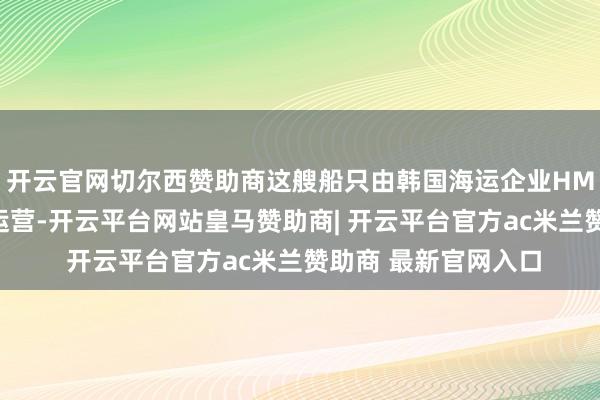开云官网切尔西赞助商这艘船只由韩国海运企业HMM（原当代商船）运营-开云平台网站皇马赞助商| 开云平台官方ac米兰赞助商 最新官网入口