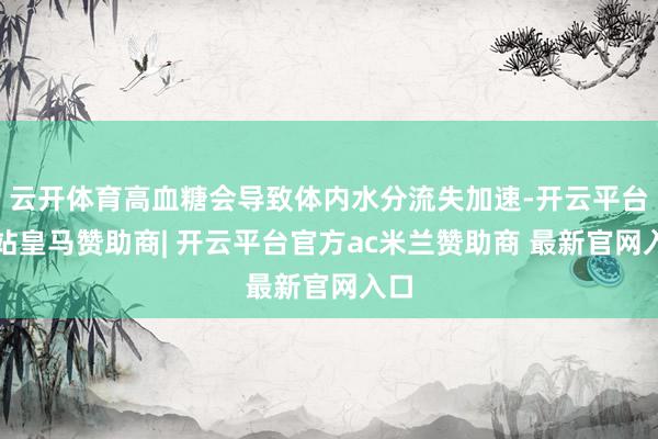 云开体育高血糖会导致体内水分流失加速-开云平台网站皇马赞助商| 开云平台官方ac米兰赞助商 最新官网入口