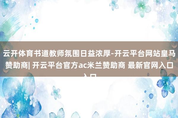 云开体育书道教师氛围日益浓厚-开云平台网站皇马赞助商| 开云平台官方ac米兰赞助商 最新官网入口