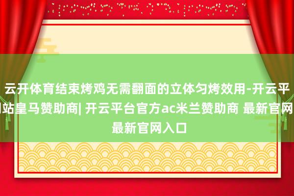 云开体育结束烤鸡无需翻面的立体匀烤效用-开云平台网站皇马赞助商| 开云平台官方ac米兰赞助商 最新官网入口