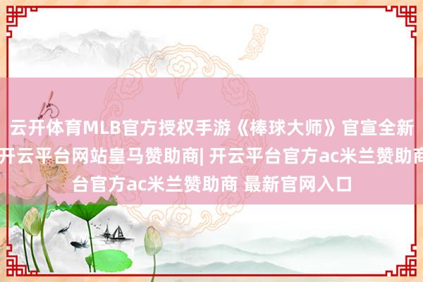 云开体育MLB官方授权手游《棒球大师》官宣全新赛季重磅升级-开云平台网站皇马赞助商| 开云平台官方ac米兰赞助商 最新官网入口