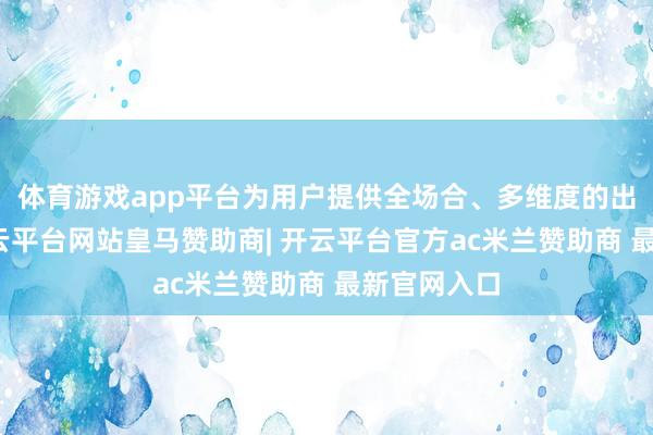 体育游戏app平台为用户提供全场合、多维度的出行体验-开云平台网站皇马赞助商| 开云平台官方ac米兰赞助商 最新官网入口
