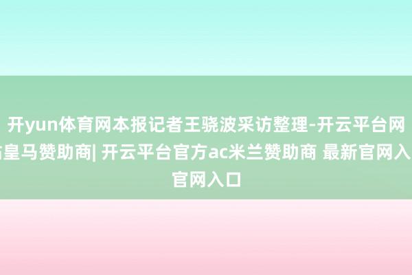开yun体育网本报记者王骁波采访整理-开云平台网站皇马赞助商| 开云平台官方ac米兰赞助商 最新官网入口