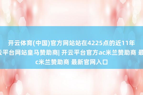 开云体育(中国)官方网站站在4225点的近11年高点上-开云平台网站皇马赞助商| 开云平台官方ac米兰赞助商 最新官网入口