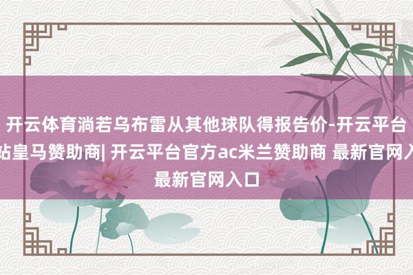 开云体育淌若乌布雷从其他球队得报告价-开云平台网站皇马赞助商| 开云平台官方ac米兰赞助商 最新官网入口