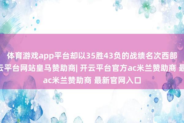 体育游戏app平台却以35胜43负的战绩名次西部第11位-开云平台网站皇马赞助商| 开云平台官方ac米兰赞助商 最新官网入口