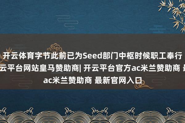 开云体育字节此前已为Seed部门中枢时候职工奉行期权增发-开云平台网站皇马赞助商| 开云平台官方ac米兰赞助商 最新官网入口