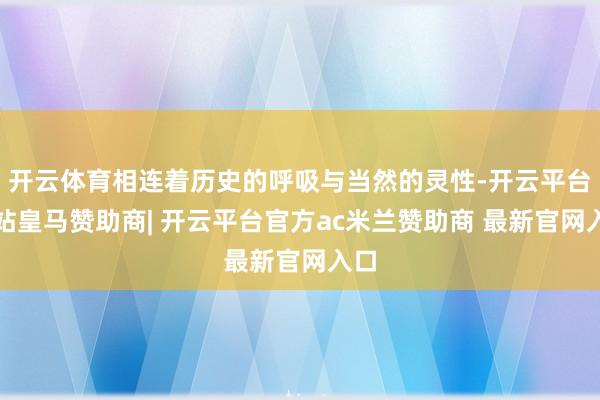 开云体育相连着历史的呼吸与当然的灵性-开云平台网站皇马赞助商| 开云平台官方ac米兰赞助商 最新官网入口