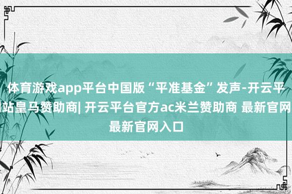 体育游戏app平台中国版“平准基金”发声-开云平台网站皇马赞助商| 开云平台官方ac米兰赞助商 最新官网入口