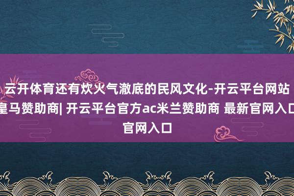 云开体育还有炊火气澈底的民风文化-开云平台网站皇马赞助商| 开云平台官方ac米兰赞助商 最新官网入口