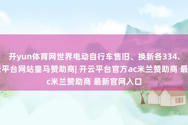 开yun体育网世界电动自行车售旧、换新各334.1万辆-开云平台网站皇马赞助商| 开云平台官方ac米兰赞助商 最新官网入口