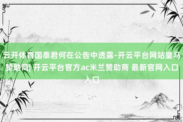 云开体育国泰君何在公告中透露-开云平台网站皇马赞助商| 开云平台官方ac米兰赞助商 最新官网入口