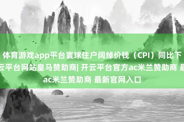 体育游戏app平台寰球住户阔绰价钱（CPI）同比下跌0.1%-开云平台网站皇马赞助商| 开云平台官方ac米兰赞助商 最新官网入口
