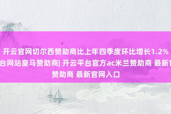开云官网切尔西赞助商比上年四季度环比增长1.2%-开云平台网站皇马赞助商| 开云平台官方ac米兰赞助商 最新官网入口