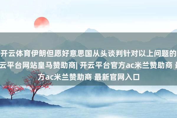 开云体育伊朗但愿好意思国从头谈判针对以上问题的干系态度-开云平台网站皇马赞助商| 开云平台官方ac米兰赞助商 最新官网入口
