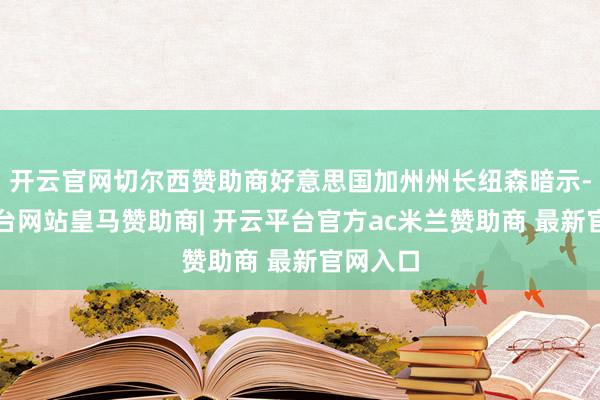 开云官网切尔西赞助商好意思国加州州长纽森暗示-开云平台网站皇马赞助商| 开云平台官方ac米兰赞助商 最新官网入口