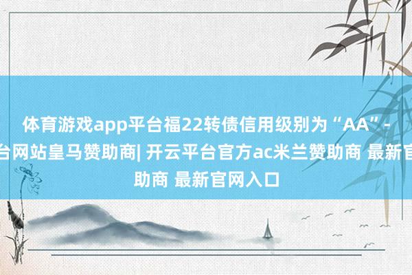 体育游戏app平台福22转债信用级别为“AA”-开云平台网站皇马赞助商| 开云平台官方ac米兰赞助商 最新官网入口