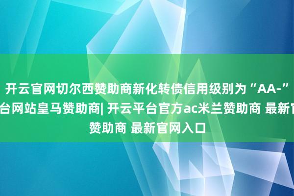 开云官网切尔西赞助商新化转债信用级别为“AA-”-开云平台网站皇马赞助商| 开云平台官方ac米兰赞助商 最新官网入口