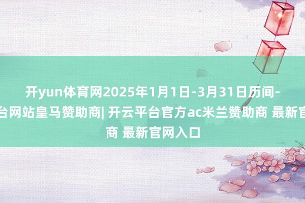 开yun体育网2025年1月1日-3月31日历间-开云平台网站皇马赞助商| 开云平台官方ac米兰赞助商 最新官网入口