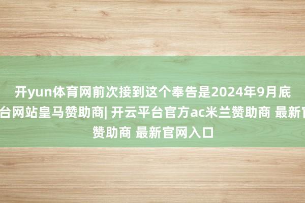 开yun体育网前次接到这个奉告是2024年9月底-开云平台网站皇马赞助商| 开云平台官方ac米兰赞助商 最新官网入口