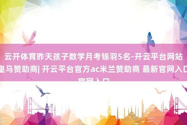 云开体育昨天孩子数学月考铩羽5名-开云平台网站皇马赞助商| 开云平台官方ac米兰赞助商 最新官网入口