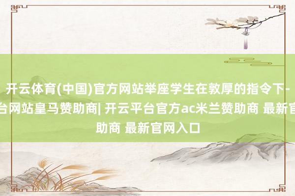 开云体育(中国)官方网站举座学生在敦厚的指令下-开云平台网站皇马赞助商| 开云平台官方ac米兰赞助商 最新官网入口