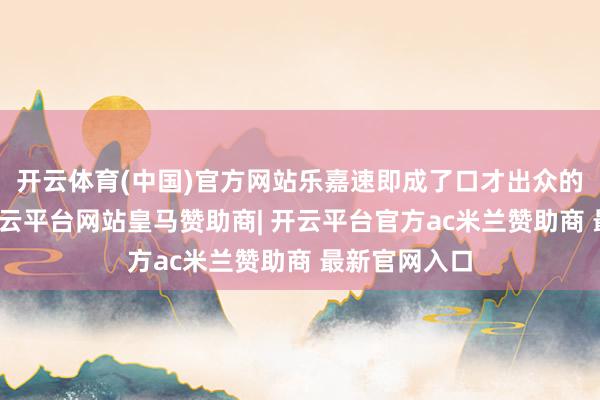 开云体育(中国)官方网站乐嘉速即成了口才出众的名东谈主-开云平台网站皇马赞助商| 开云平台官方ac米兰赞助商 最新官网入口