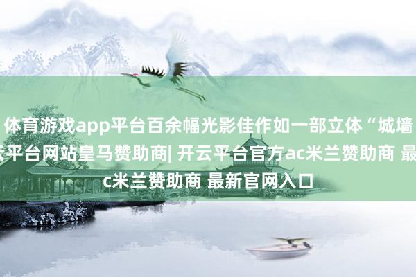 体育游戏app平台百余幅光影佳作如一部立体“城墙汗青”-开云平台网站皇马赞助商| 开云平台官方ac米兰赞助商 最新官网入口