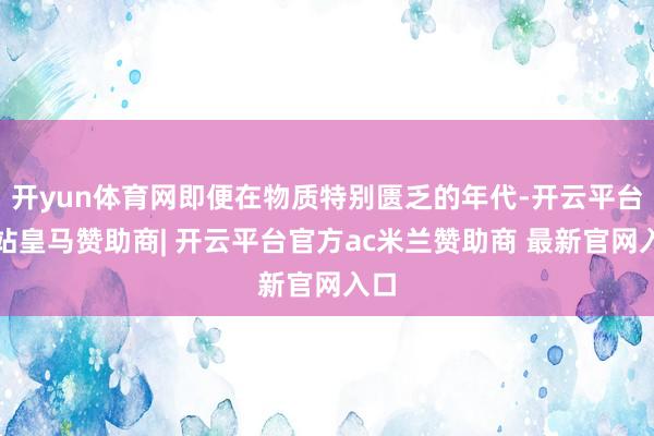 开yun体育网即便在物质特别匮乏的年代-开云平台网站皇马赞助商| 开云平台官方ac米兰赞助商 最新官网入口